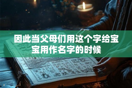 因此当父母们用这个字给宝宝用作名字的时候