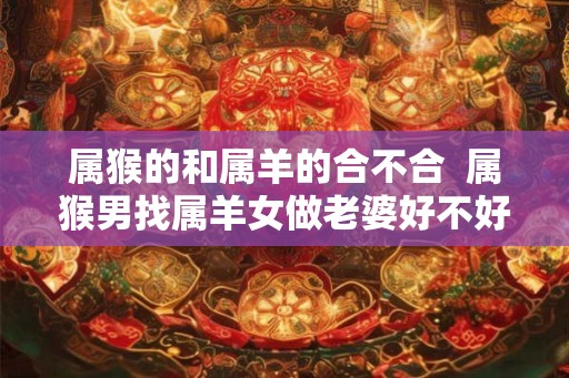 属猴的和属羊的合不合 属猴男找属羊女做老婆好不好 属猴的和属羊的合不合 属猴男找属羊女做老婆好不好