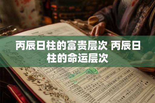 丙辰日柱的富贵层次 丙辰日柱的命运层次