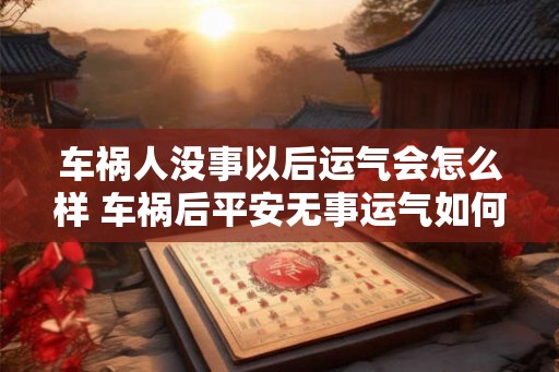 车祸人没事以后运气会怎么样 车祸后平安无事运气如何 车祸人没事以后运气会怎么样 车祸后平安无事运气如何