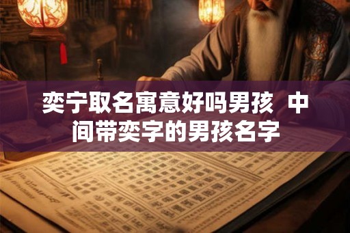 奕宁取名寓意好吗男孩 中间带奕字的男孩名字 奕宁取名寓意好吗男孩 中间带奕字的男孩名字