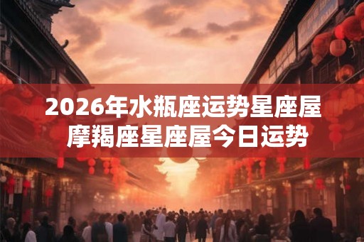 2026年水瓶座运势星座屋  摩羯座星座屋今日运势