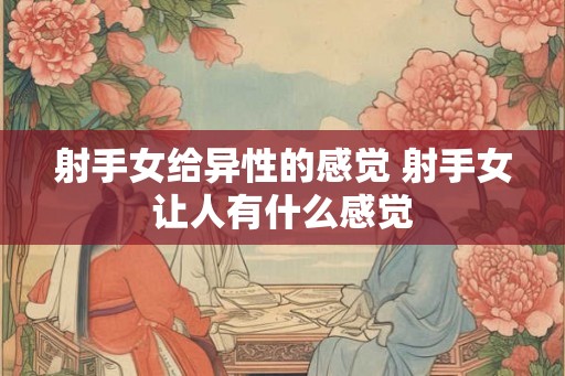 射手女给异性的感觉 射手女让人有什么感觉