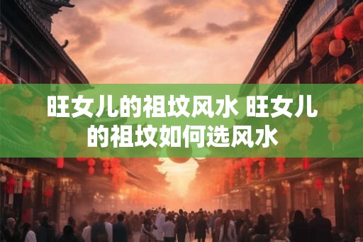 旺女儿的祖坟风水 旺女儿的祖坟如何选风水
