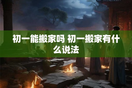 初一能搬家吗 初一搬家有什么说法