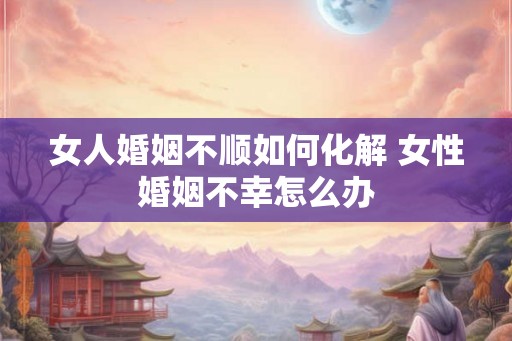 女人婚姻不顺如何化解 女性婚姻不幸怎么办