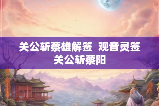 关公斩蔡雄解签  观音灵签关公斩蔡阳