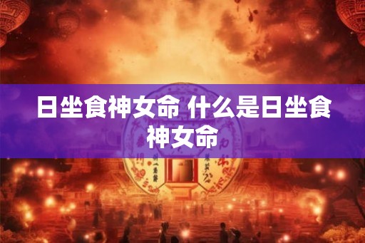 日坐食神女命 什么是日坐食神女命