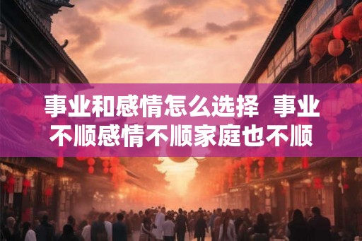 事业和感情怎么选择  事业不顺感情不顺家庭也不顺