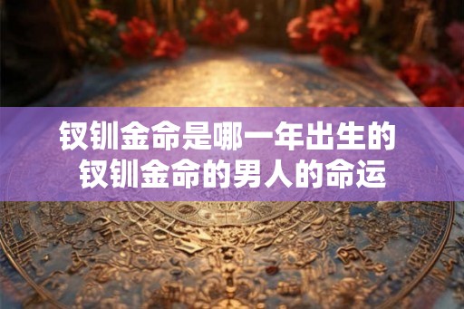 钗钏金命是哪一年出生的 钗钏金命的男人的命运 钗钏金命是哪一年出生的 钗钏金命的男人的命运