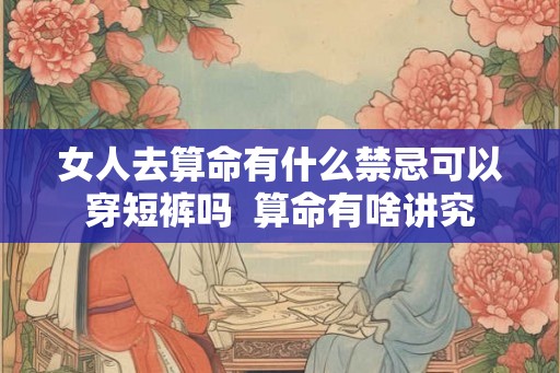 女人去算命有什么禁忌可以穿短裤吗  算命有啥讲究