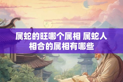 属蛇的旺哪个属相 属蛇人相合的属相有哪些