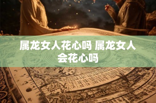 属龙女人花心吗 属龙女人会花心吗
