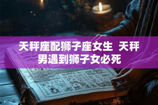 天秤座配狮子座女生  天秤男遇到狮子女必死