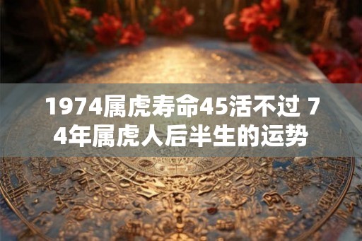 1974属虎寿命45活不过 74年属虎人后半生的运势