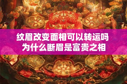 纹眉改变面相可以转运吗 为什么断眉是富贵之相