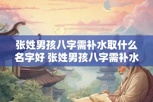张姓男孩八字需补水取什么名字好 张姓男孩八字需补水怎么取名