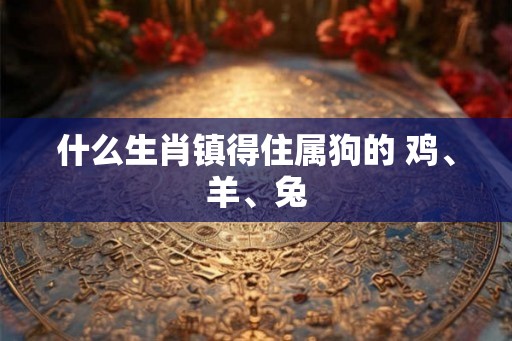 什么生肖镇得住属狗的 鸡、羊、兔 什么生肖镇得住属狗的 鸡、羊、兔