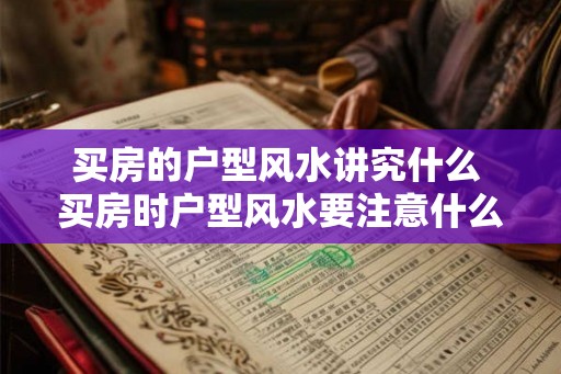 买房的户型风水讲究什么 买房时户型风水要注意什么 买房的户型风水讲究什么 买房时户型风水要注意什么