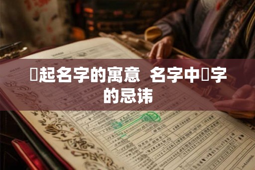 堃起名字的寓意  名字中堃字的忌讳