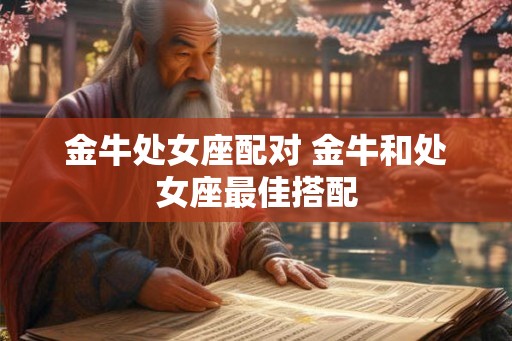 金牛处女座配对 金牛和处女座最佳搭配