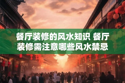 餐厅装修的风水知识 餐厅装修需注意哪些风水禁忌 餐厅装修的风水知识 餐厅装修需注意哪些风水禁忌