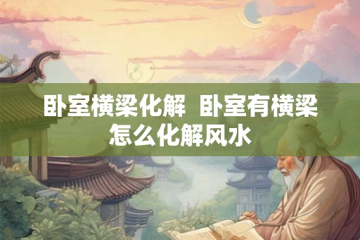 卧室横梁化解  卧室有横梁怎么化解风水