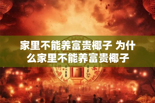 家里不能养富贵椰子 为什么家里不能养富贵椰子