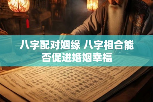 八字配对姻缘 八字相合能否促进婚姻幸福