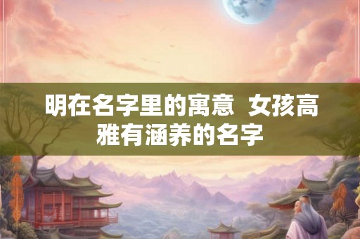 明在名字里的寓意  女孩高雅有涵养的名字
