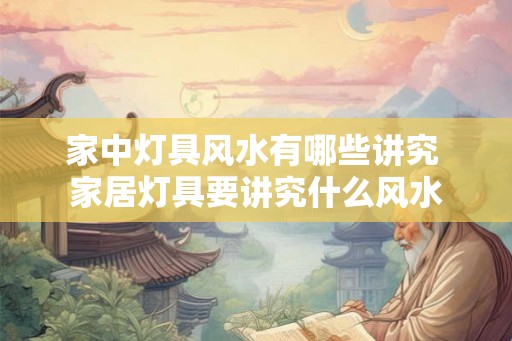 家中灯具风水有哪些讲究 家居灯具要讲究什么风水