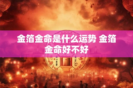 金箔金命是什么运势 金箔金命好不好