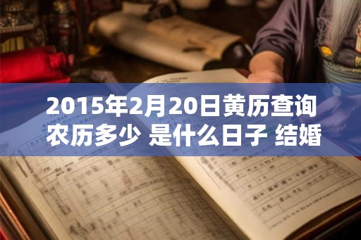 2015年2月20日黄历查询 农历多少 是什么日子 结婚吉时 2015年2月20日黄历查询 农历多少 是什么日子 结婚吉时