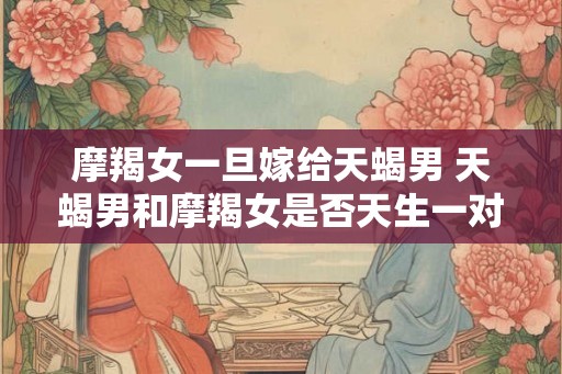 摩羯女一旦嫁给天蝎男 天蝎男和摩羯女是否天生一对