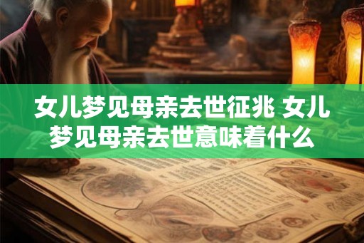 女儿梦见母亲去世征兆 女儿梦见母亲去世意味着什么