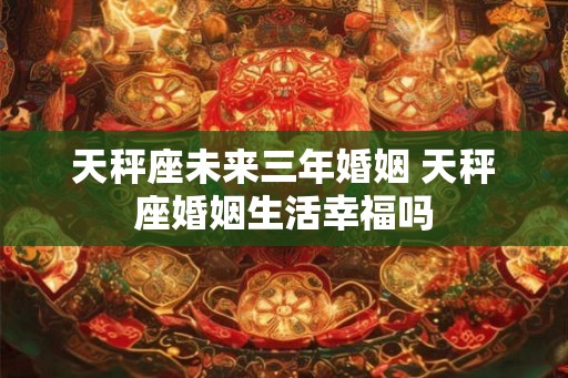 天秤座未来三年婚姻 天秤座婚姻生活幸福吗