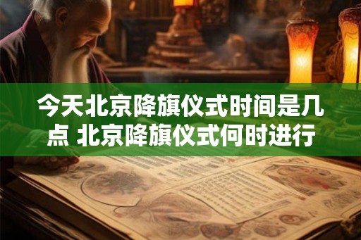 今天北京降旗仪式时间是几点 北京降旗仪式何时进行 今天北京降旗仪式时间是几点 北京降旗仪式何时进行