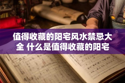 值得收藏的阳宅风水禁忌大全 什么是值得收藏的阳宅风水禁忌大全 值得收藏的阳宅风水禁忌大全 什么是值得收藏的阳宅风水禁忌大全