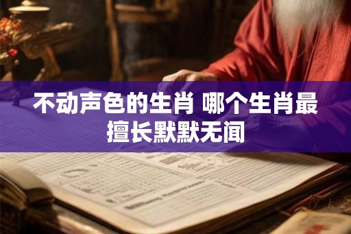 不动声色的生肖 哪个生肖最擅长默默无闻
