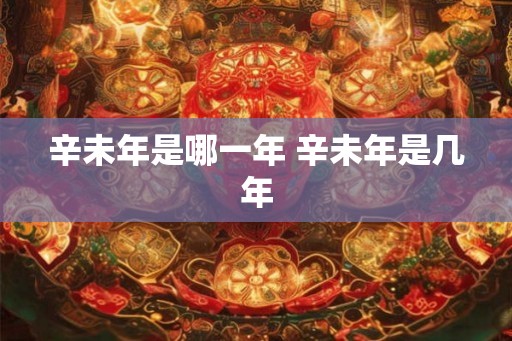 辛未年是哪一年 辛未年是几年