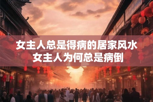 女主人总是得病的居家风水 女主人为何总是病倒