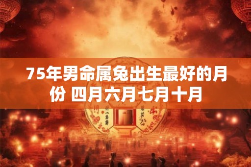 75年男命属兔出生最好的月份 四月六月七月十月 75年男命属兔出生最好的月份 四月六月七月十月