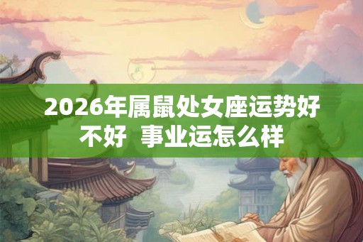2026年属鼠处女座运势好不好  事业运怎么样