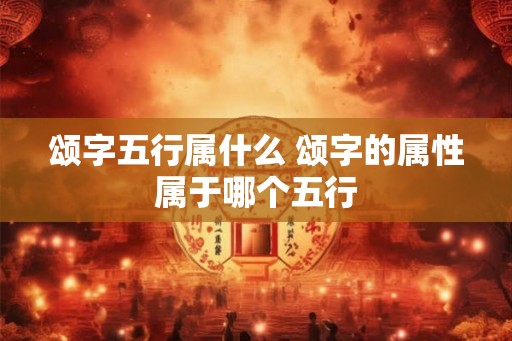颂字五行属什么 颂字的属性属于哪个五行 颂字五行属什么 颂字的属性属于哪个五行