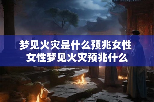 梦见火灾是什么预兆女性 女性梦见火灾预兆什么
