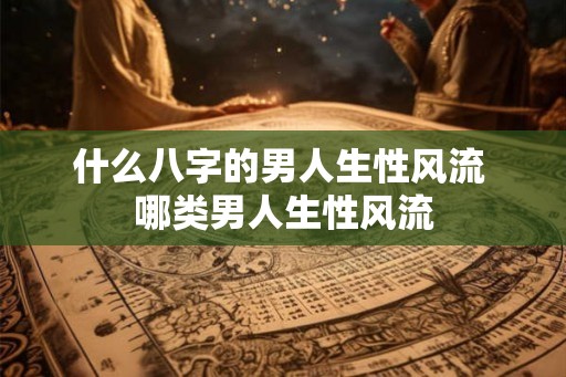 什么八字的男人生性风流 哪类男人生性风流 什么八字的男人生性风流 哪类男人生性风流