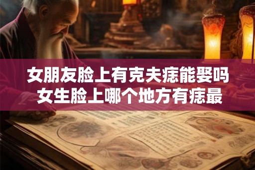 女朋友脸上有克夫痣能娶吗 女生脸上哪个地方有痣最不好