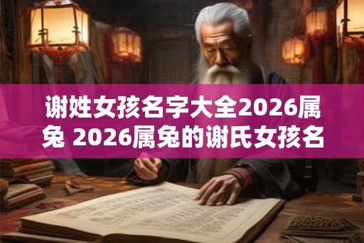 谢姓女孩名字大全2026属兔 2026属兔的谢氏女孩名字都有哪些