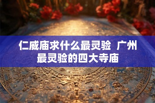 仁威庙求什么最灵验  广州最灵验的四大寺庙