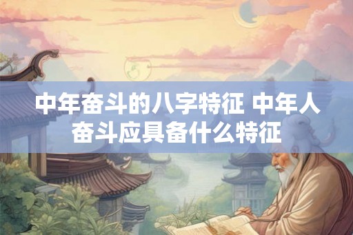 中年奋斗的八字特征 中年人奋斗应具备什么特征 中年奋斗的八字特征 中年人奋斗应具备什么特征